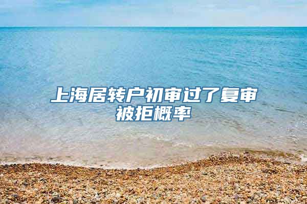 上海居转户初审过了复审被拒概率