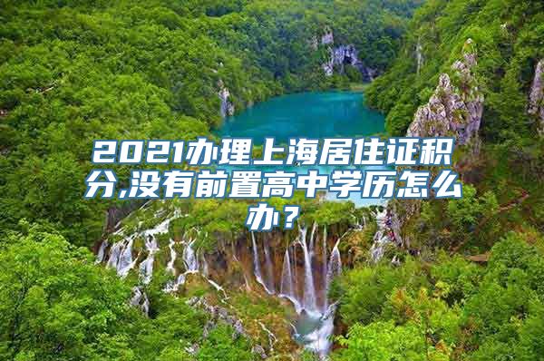 2021办理上海居住证积分,没有前置高中学历怎么办？