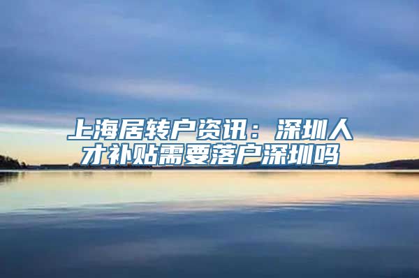 上海居转户资讯：深圳人才补贴需要落户深圳吗