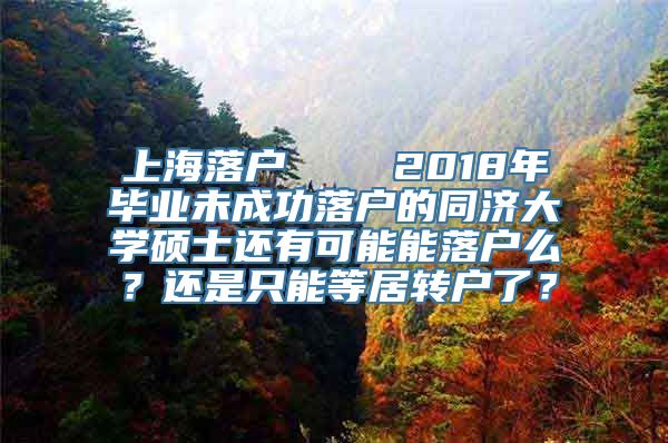 上海落户    2018年毕业未成功落户的同济大学硕士还有可能能落户么？还是只能等居转户了？