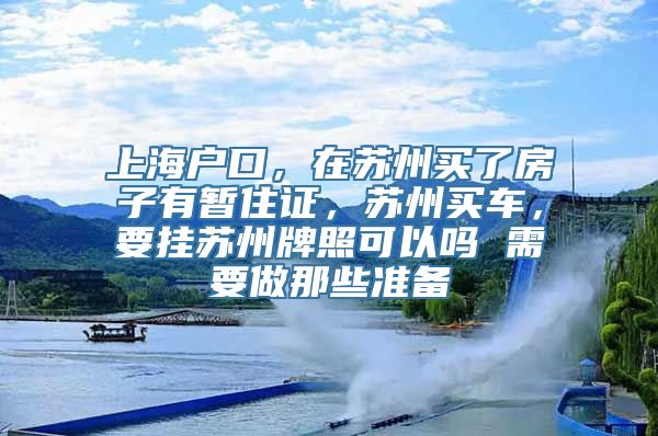 上海户口，在苏州买了房子有暂住证，苏州买车，要挂苏州牌照可以吗 需要做那些准备