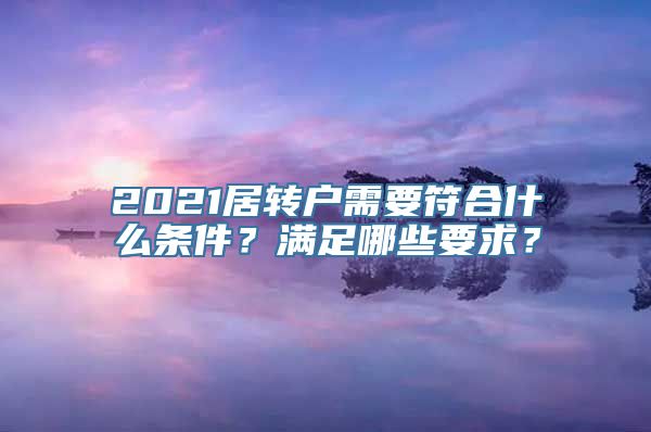 2021居转户需要符合什么条件？满足哪些要求？