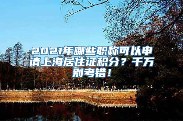 2021年哪些职称可以申请上海居住证积分？千万别考错！