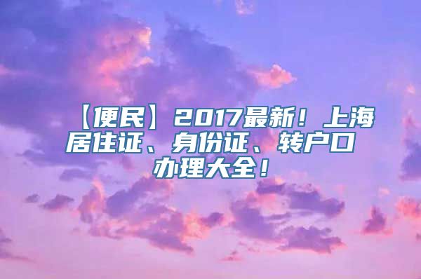 【便民】2017最新！上海居住证、身份证、转户口办理大全！