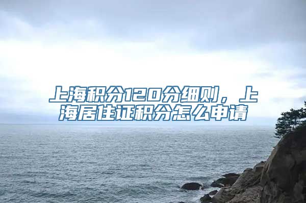 上海积分120分细则，上海居住证积分怎么申请