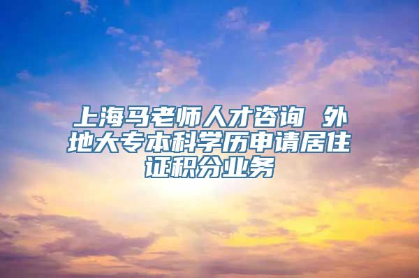 上海马老师人才咨询 外地大专本科学历申请居住证积分业务