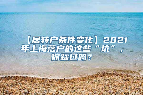 【居转户条件变化】2021年上海落户的这些“坑”，你踩过吗？