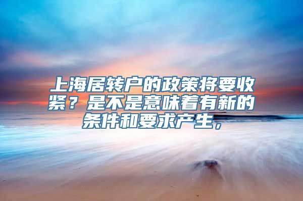 上海居转户的政策将要收紧？是不是意味着有新的条件和要求产生，