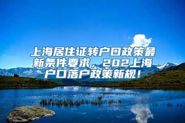 上海居住证转户口政策最新条件要求，202上海户口落户政策新规！