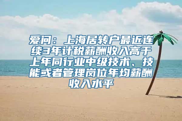 爱问：上海居转户最近连续3年计税薪酬收入高于上年同行业中级技术、技能或者管理岗位年均薪酬收入水平