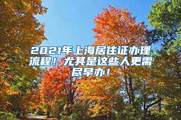 2021年上海居住证办理流程！尤其是这些人更需尽早办！