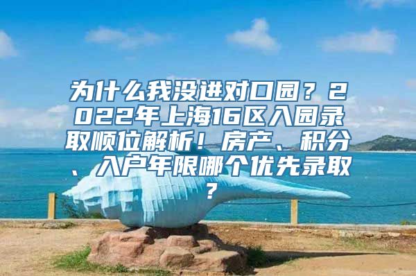 为什么我没进对口园？2022年上海16区入园录取顺位解析！房产、积分、入户年限哪个优先录取？