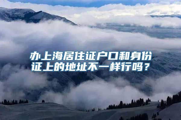 办上海居住证户口和身份证上的地址不一样行吗？