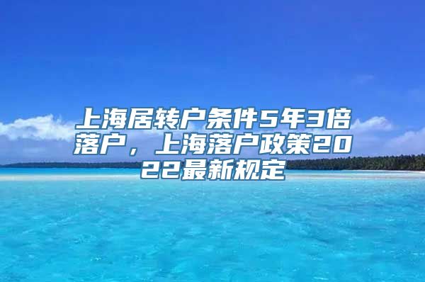 上海居转户条件5年3倍落户，上海落户政策2022最新规定