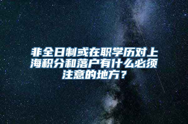 非全日制或在职学历对上海积分和落户有什么必须注意的地方？