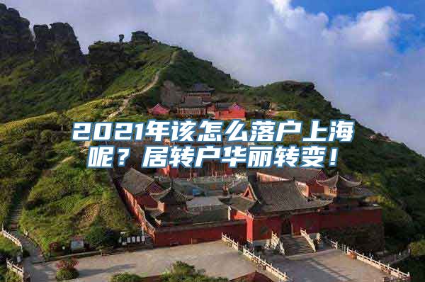 2021年该怎么落户上海呢？居转户华丽转变！