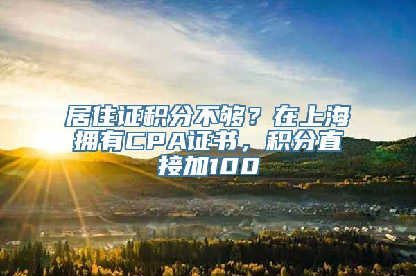 居住证积分不够？在上海拥有CPA证书，积分直接加100