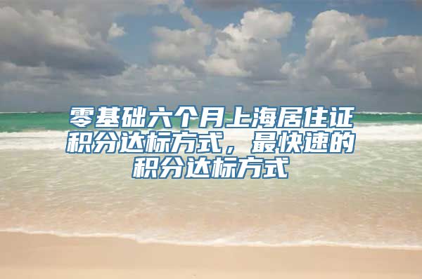 零基础六个月上海居住证积分达标方式，最快速的积分达标方式