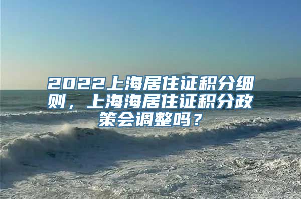 2022上海居住证积分细则，上海海居住证积分政策会调整吗？