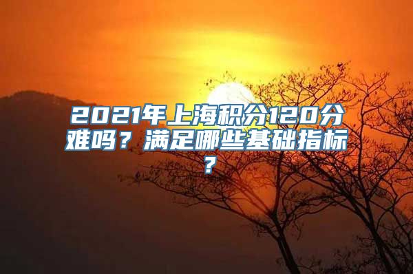 2021年上海积分120分难吗？满足哪些基础指标？