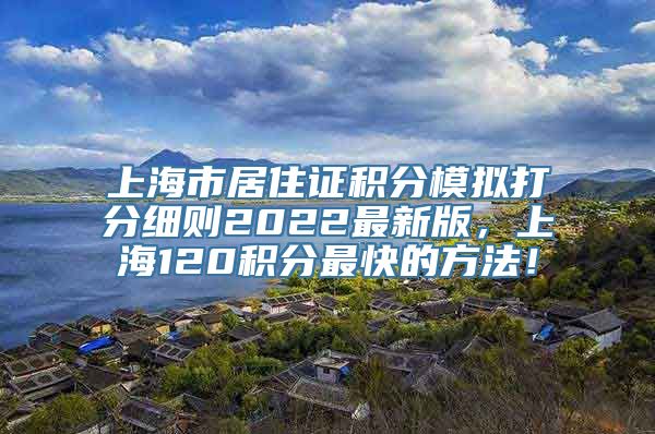 上海市居住证积分模拟打分细则2022最新版，上海120积分最快的方法！