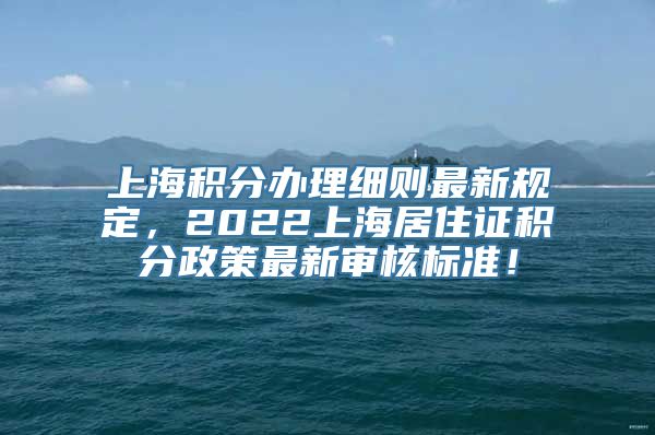 上海积分办理细则最新规定，2022上海居住证积分政策最新审核标准！