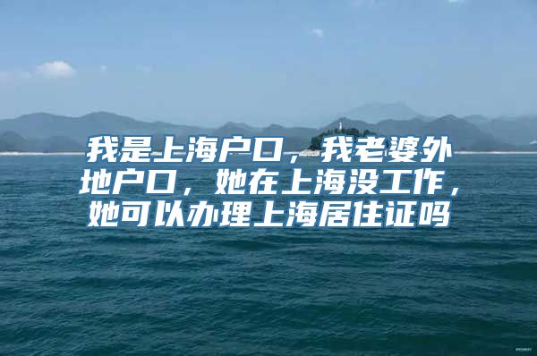 我是上海户口，我老婆外地户口，她在上海没工作，她可以办理上海居住证吗