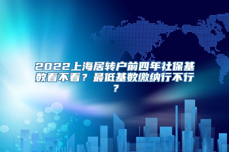 2022上海居转户前四年社保基数看不看？最低基数缴纳行不行？