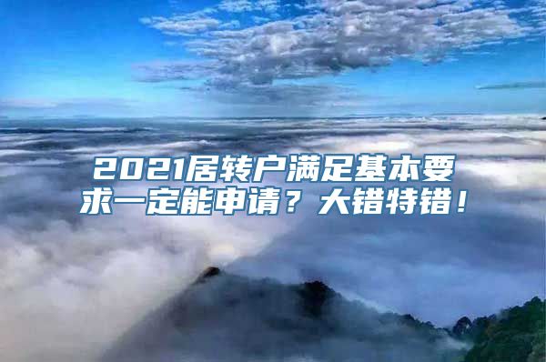 2021居转户满足基本要求一定能申请？大错特错！