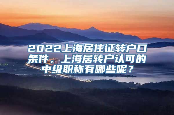 2022上海居住证转户口条件，上海居转户认可的中级职称有哪些呢？