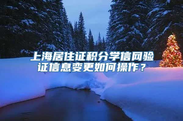 上海居住证积分学信网验证信息变更如何操作？