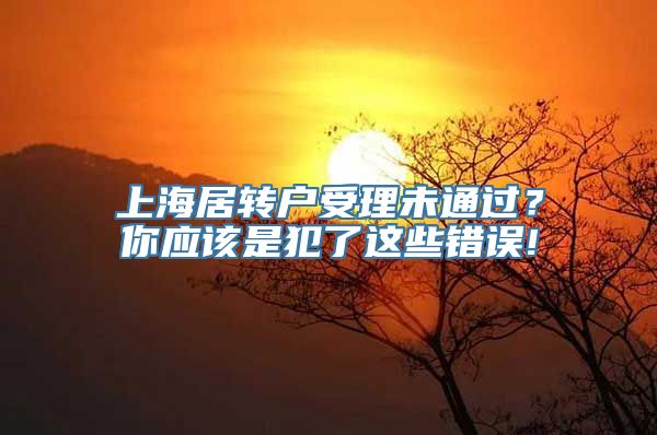 上海居转户受理未通过？你应该是犯了这些错误!