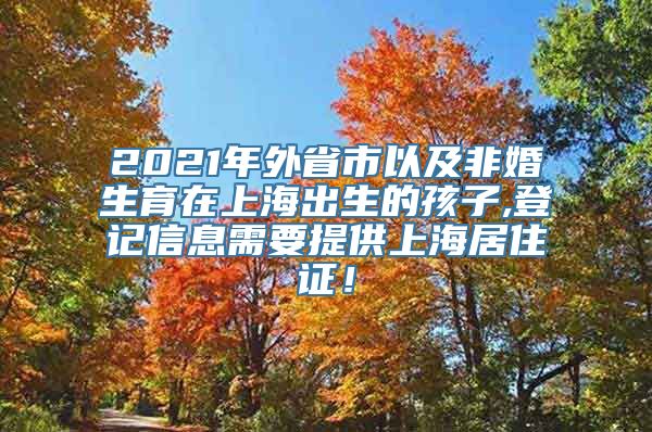 2021年外省市以及非婚生育在上海出生的孩子,登记信息需要提供上海居住证！