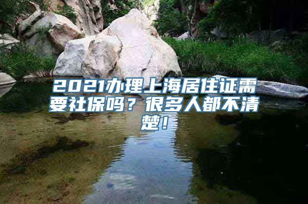 2021办理上海居住证需要社保吗？很多人都不清楚！