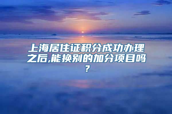 上海居住证积分成功办理之后,能换别的加分项目吗？