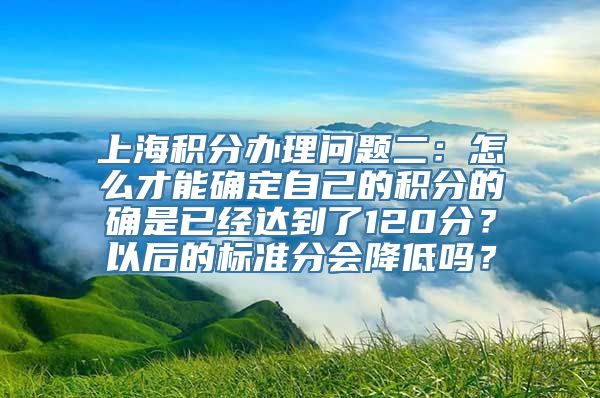 上海积分办理问题二：怎么才能确定自己的积分的确是已经达到了120分？以后的标准分会降低吗？