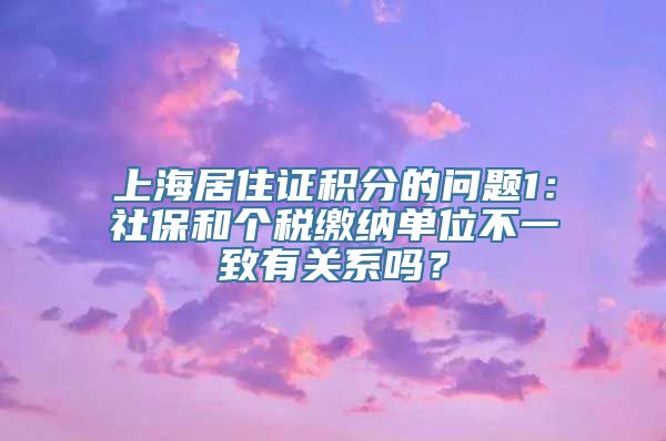 上海居住证积分的问题1：社保和个税缴纳单位不一致有关系吗？