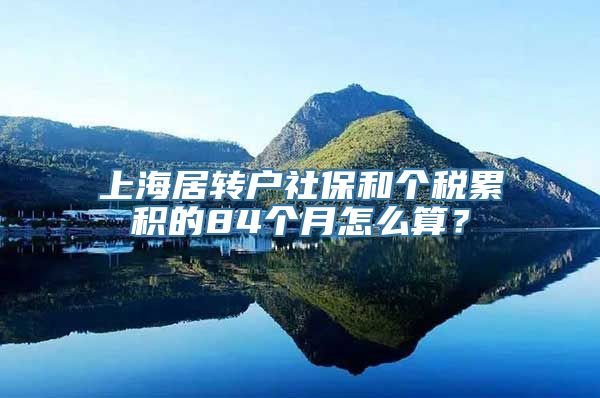 上海居转户社保和个税累积的84个月怎么算？