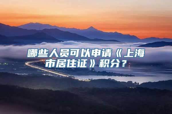 哪些人员可以申请《上海市居住证》积分？