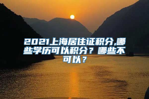 2021上海居住证积分,哪些学历可以积分？哪些不可以？