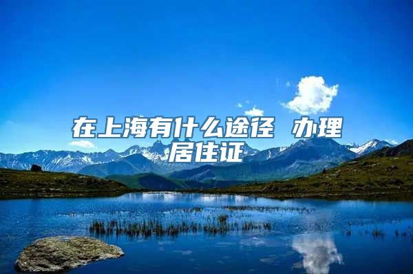 在上海有什么途径 办理居住证