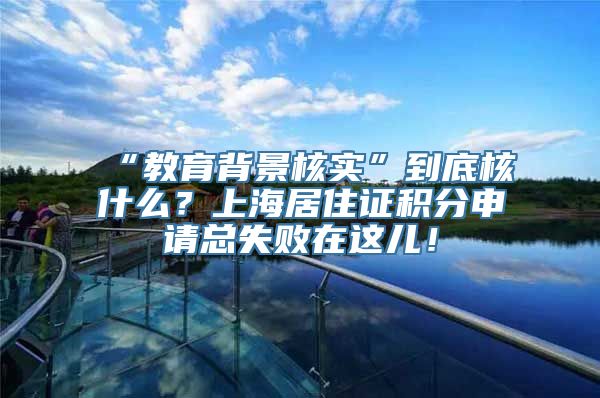 “教育背景核实”到底核什么？上海居住证积分申请总失败在这儿！