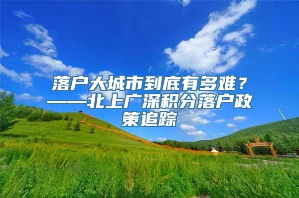 落户大城市到底有多难？——北上广深积分落户政策追踪