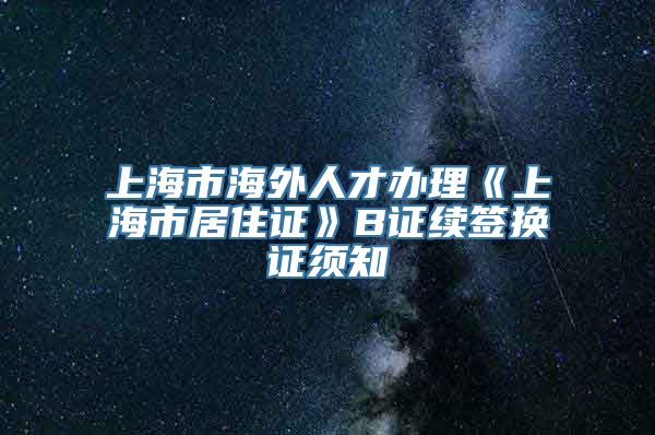 上海市海外人才办理《上海市居住证》B证续签换证须知