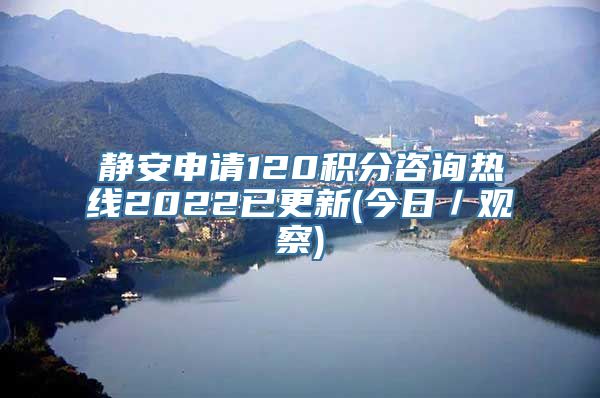 静安申请120积分咨询热线2022已更新(今日／观察)