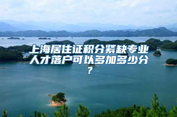 上海居住证积分紧缺专业人才落户可以多加多少分？