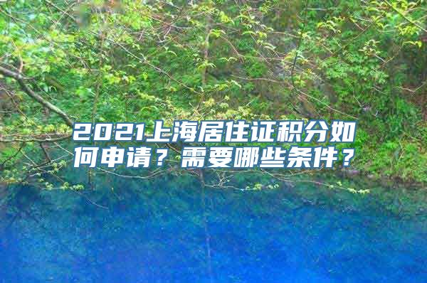 2021上海居住证积分如何申请？需要哪些条件？