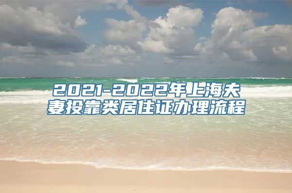 2021-2022年上海夫妻投靠类居住证办理流程