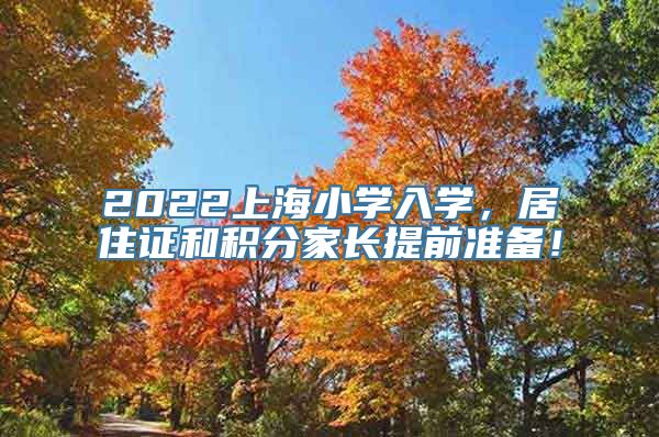 2022上海小学入学，居住证和积分家长提前准备！