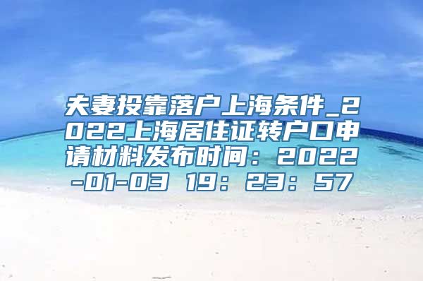 夫妻投靠落户上海条件_2022上海居住证转户口申请材料发布时间：2022-01-03 19：23：57